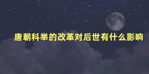 唐朝科举的改革对后世有什么影响