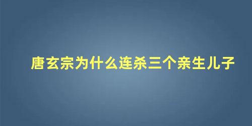 唐玄宗为什么连杀三个亲生儿子