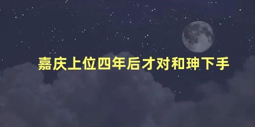 嘉庆上位四年后才对和珅下手