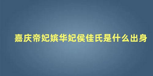 嘉庆帝妃嫔华妃侯佳氏是什么出身