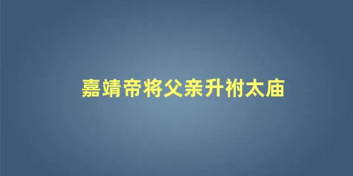 嘉靖帝将父亲升祔太庙