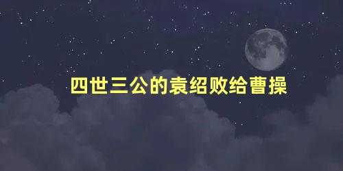 四世三公的袁绍败给曹操