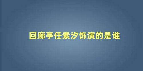 回廊亭任素汐饰演的是谁