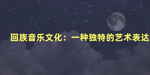 回族音乐文化：一种独特的艺术表达