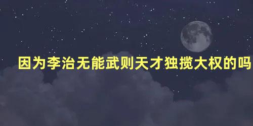 因为李治无能武则天才独揽大权的吗