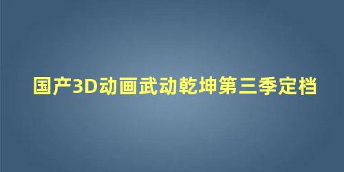 国产3D动画武动乾坤第三季定档