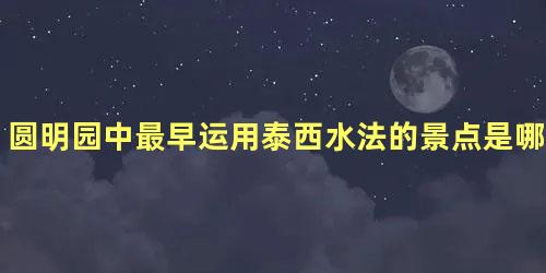 圆明园中最早运用泰西水法的景点是哪个