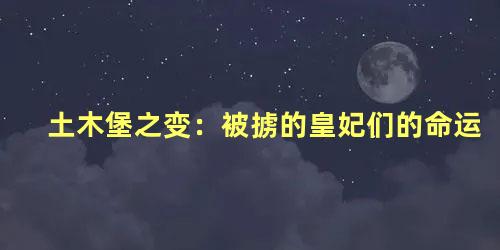 土木堡之变：被掳的皇妃们的命运