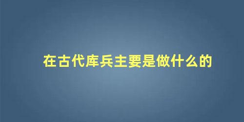 在古代库兵主要是做什么的