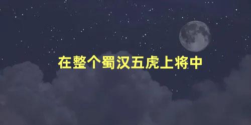 在整个蜀汉五虎上将中