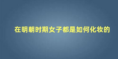 在明朝时期女子都是如何化妆的