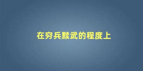 在穷兵黩武的程度上