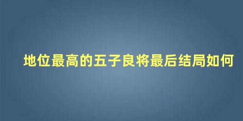 地位最高的五子良将最后结局如何