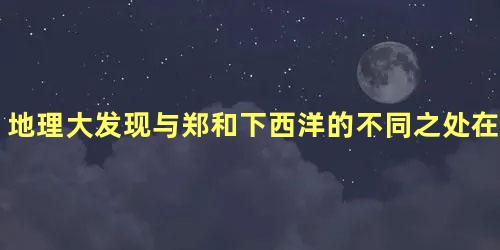 地理大发现与郑和下西洋的不同之处在哪里