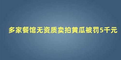 多家餐馆无资质卖拍黄瓜被罚5千元