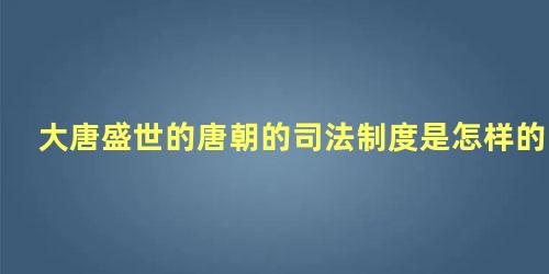 大唐盛世的唐朝的司法制度是怎样的