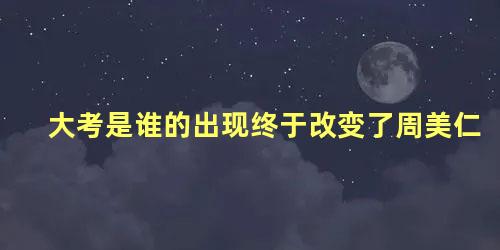 大考是谁的出现终于改变了周美仁