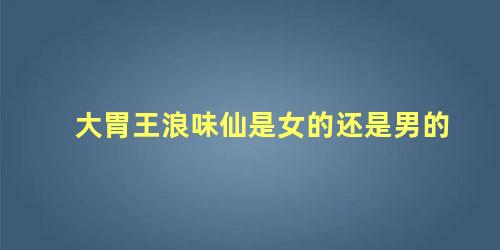 大胃王浪味仙是女的还是男的