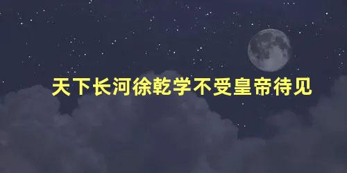 天下长河徐乾学不受皇帝待见