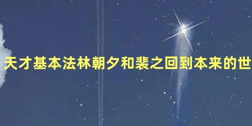 天才基本法林朝夕和裴之回到本来的世界中了吗