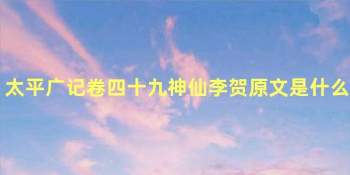 太平广记卷四十九神仙李贺原文是什么内容