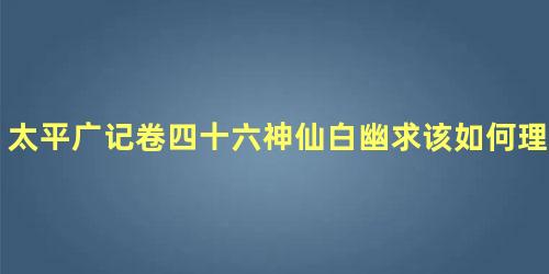 太平广记卷四十六神仙白幽求该如何理解