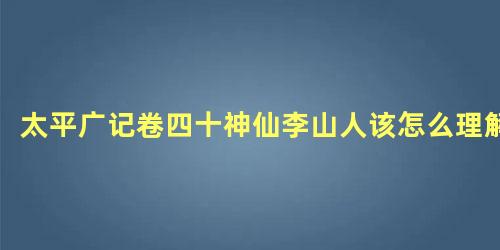 太平广记卷四十神仙李山人该怎么理解