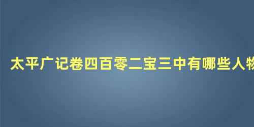 太平广记卷四百零二宝三中有哪些人物