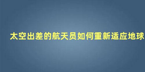 太空出差的航天员如何重新适应地球