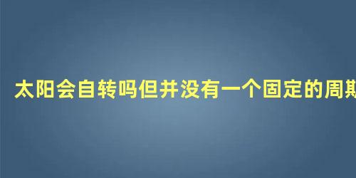 太阳会自转吗但并没有一个固定的周期