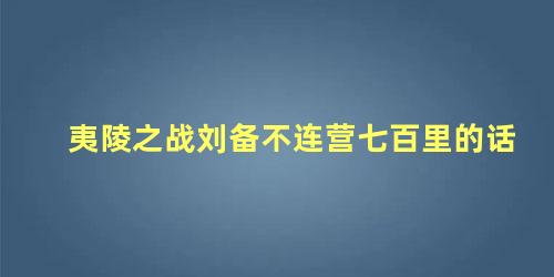 夷陵之战刘备不连营七百里的话