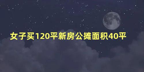 女子买120平新房公摊面积40平