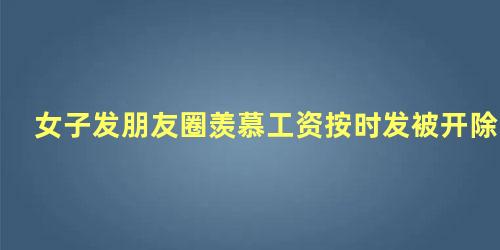 女子发朋友圈羡慕工资按时发被开除