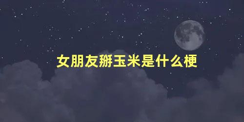 女朋友掰玉米是什么梗