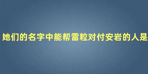 她们的名字中能帮雷粒对付安岩的人是谁