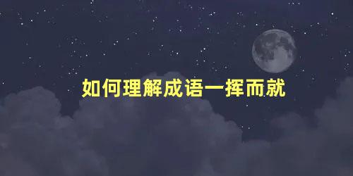 如何理解成语一挥而就