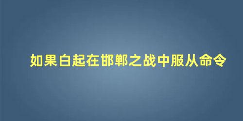 如果白起在邯郸之战中服从命令