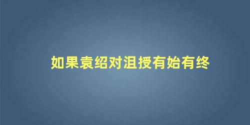 如果袁绍对沮授有始有终