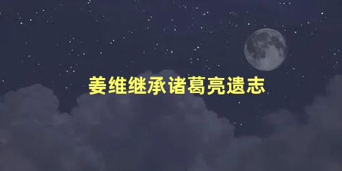 姜维继承诸葛亮遗志