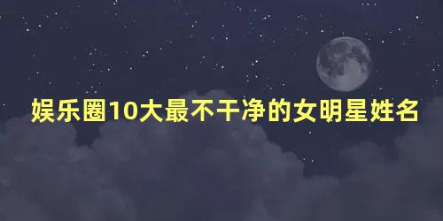 娱乐圈10大最不干净的女明星姓名