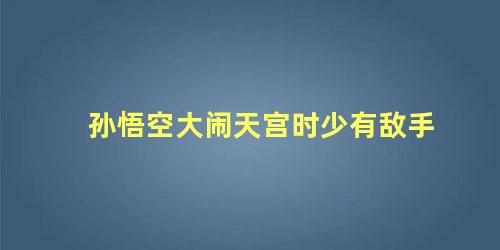 孙悟空大闹天宫时少有敌手