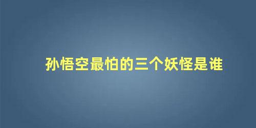 孙悟空最怕的三个妖怪是谁