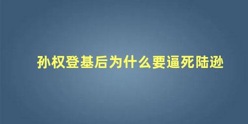 孙权登基后为什么要逼死陆逊