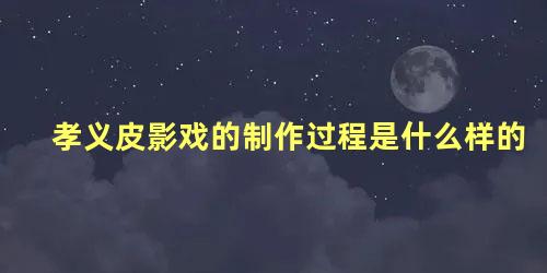 孝义皮影戏的制作过程是什么样的