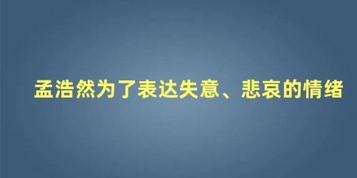 孟浩然为了表达失意、悲哀的情绪