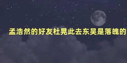 孟浩然的好友杜晃此去东吴是落魄的