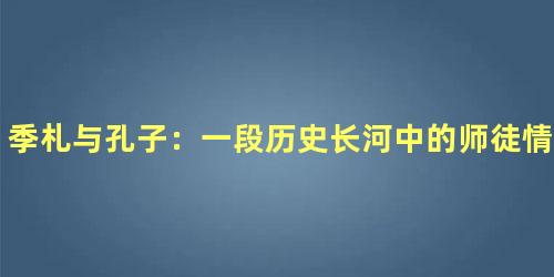 季札与孔子：一段历史长河中的师徒情谊