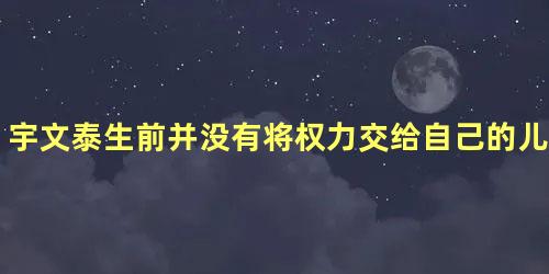 宇文泰生前并没有将权力交给自己的儿子