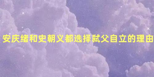 安庆绪和史朝义都选择弑父自立的理由是什么