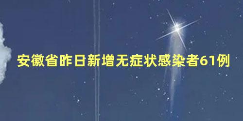 安徽省昨日新增无症状感染者61例